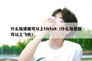 什么加速器可以上tiktok（什么加速器可以上飞机）