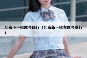 北京下一轮尾号限行（北京新一轮车尾号限行）