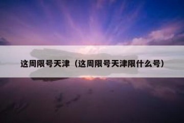 这周限号天津（这周限号天津限什么号）