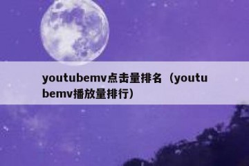 youtubemv点击量排名（youtubemv播放量排行）
