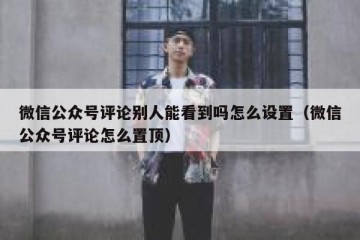 微信公众号评论别人能看到吗怎么设置（微信公众号评论怎么置顶）