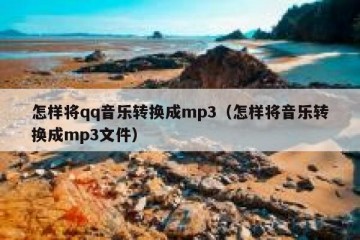 怎样将qq音乐转换成mp3（怎样将音乐转换成mp3文件）