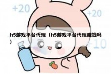 h5游戏平台代理（h5游戏平台代理赚钱吗）