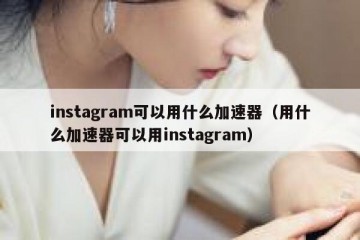 instagram可以用什么加速器（用什么加速器可以用instagram）