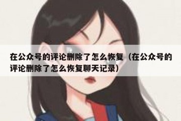 在公众号的评论删除了怎么恢复（在公众号的评论删除了怎么恢复聊天记录）