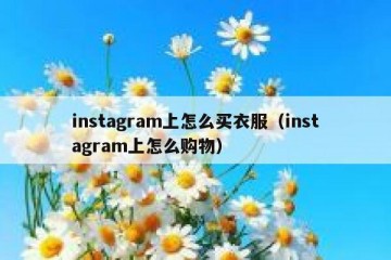 instagram上怎么买衣服（instagram上怎么购物）