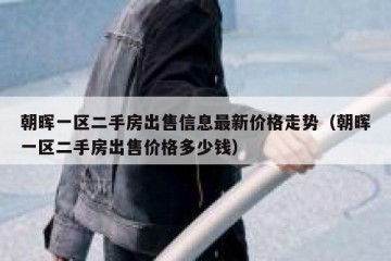 朝晖一区二手房出售信息最新价格走势（朝晖一区二手房出售价格多少钱）