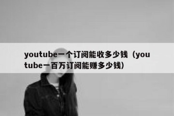 youtube一个订阅能收多少钱（youtube一百万订阅能赚多少钱）