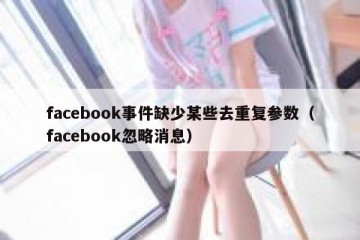 facebook事件缺少某些去重复参数（facebook忽略消息）