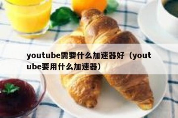 youtube需要什么加速器好（youtube要用什么加速器）