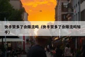 快手赞多了会限流吗（快手赞多了会限流吗知乎）