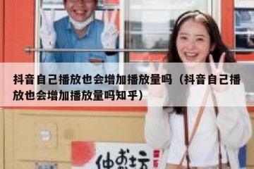 抖音自己播放也会增加播放量吗（抖音自己播放也会增加播放量吗知乎）