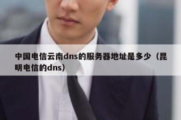 中国电信云南dns的服务器地址是多少（昆明电信的dns）