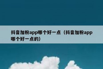 抖音加粉app哪个好一点（抖音加粉app哪个好一点的）