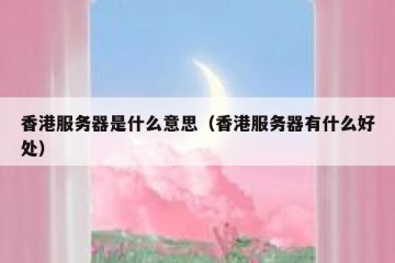 香港服务器是什么意思（香港服务器有什么好处）