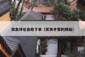 双击评论自助下单（买快手赞的网站）