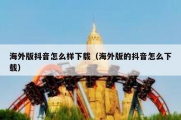 海外版抖音怎么样下载（海外版的抖音怎么下载）