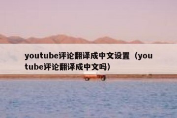 youtube评论翻译成中文设置（youtube评论翻译成中文吗）