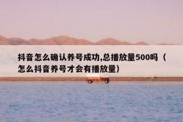 抖音怎么确认养号成功,总播放量500吗（怎么抖音养号才会有播放量）