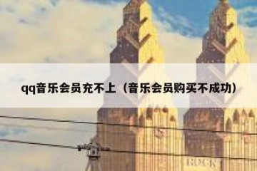 qq音乐会员充不上（音乐会员购买不成功）