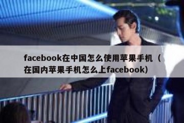 facebook在中国怎么使用苹果手机（在国内苹果手机怎么上facebook）