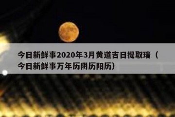今日新鲜事2020年3月黄道吉日提取瑞（今日新鲜事万年历阴历阳历）