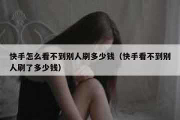 快手怎么看不到别人刷多少钱（快手看不到别人刷了多少钱）