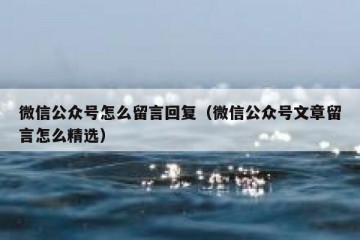 微信公众号怎么留言回复（微信公众号文章留言怎么精选）