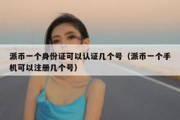派币一个身份证可以认证几个号（派币一个手机可以注册几个号）
