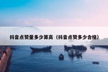 抖音点赞量多少算高（抖音点赞多少合格）
