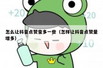 怎么让抖音点赞变多一些（怎样让抖音点赞量增多）