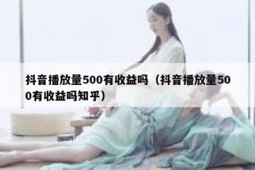 抖音播放量500有收益吗（抖音播放量500有收益吗知乎）