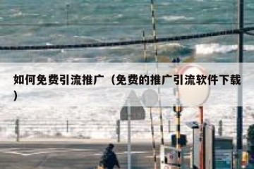 如何免费引流推广（免费的推广引流软件下载）