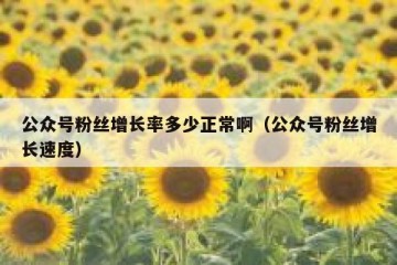 公众号粉丝增长率多少正常啊（公众号粉丝增长速度）