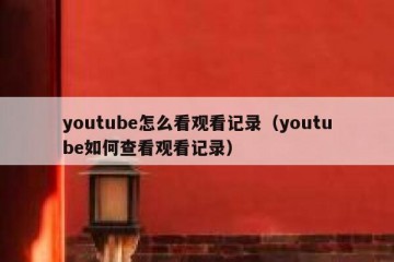 youtube怎么看观看记录（youtube如何查看观看记录）