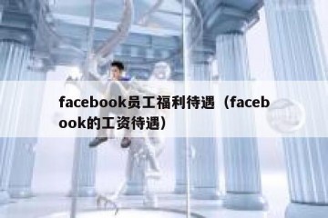 facebook员工福利待遇（facebook的工资待遇）