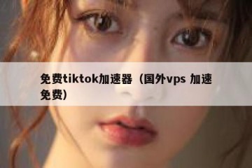 免费tiktok加速器（国外vps 加速免费）