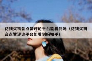 花钱买抖音点赞评论平台能看到吗（花钱买抖音点赞评论平台能看到吗知乎）