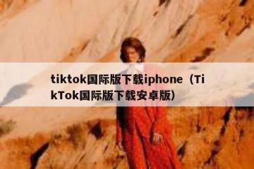 tiktok国际版下载iphone（TikTok国际版下载安卓版）