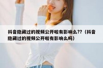 抖音隐藏过的视频公开啦有影响么??（抖音隐藏过的视频公开啦有影响么吗）