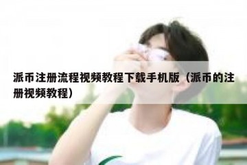 派币注册流程视频教程下载手机版（派币的注册视频教程）