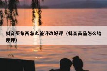 抖音买东西怎么差评改好评（抖音商品怎么给差评）