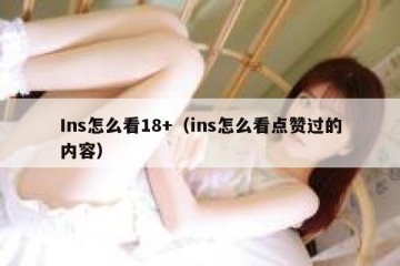 Ins怎么看18+（ins怎么看点赞过的内容）