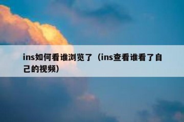ins如何看谁浏览了（ins查看谁看了自己的视频）