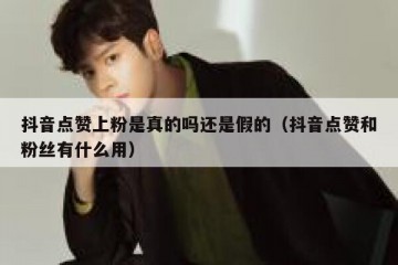 抖音点赞上粉是真的吗还是假的（抖音点赞和粉丝有什么用）