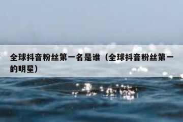 全球抖音粉丝第一名是谁（全球抖音粉丝第一的明星）