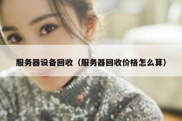 服务器设备回收（服务器回收价格怎么算）