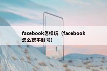 facebook怎样玩（facebook怎么玩不封号）