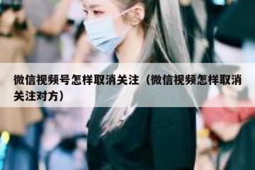 微信视频号怎样取消关注（微信视频怎样取消关注对方）