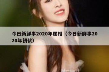 今日新鲜事2020年属相（今日新鲜事2020年初伏）